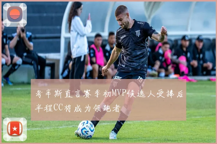 考辛斯直言赛季初MVP候选人受捧后半程CC将成为领跑者