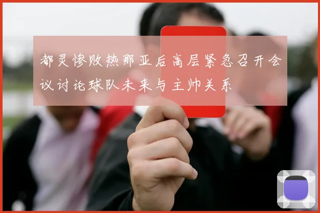 都灵惨败热那亚后高层紧急召开会议讨论球队未来与主帅关系