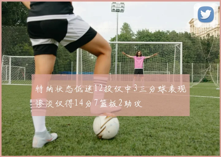 特纳状态低迷12投仅中3三分球表现惨淡仅得14分7篮板2助攻