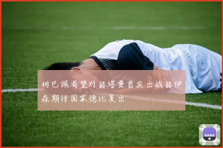 姆巴佩渴望对赫塔费首发出战赫伊森期待国家德比复出