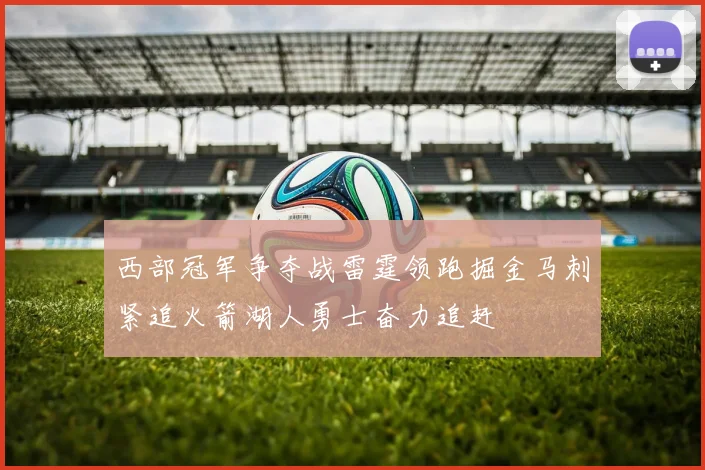 西部冠军争夺战雷霆领跑掘金马刺紧追火箭湖人勇士奋力追赶