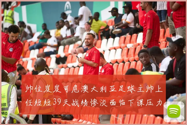 帅位岌岌可危澳大利亚足球主帅上任短短39天战绩惨淡面临下课压力