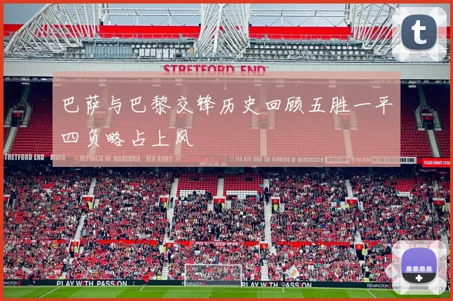 巴萨与巴黎交锋历史回顾五胜一平四负略占上风