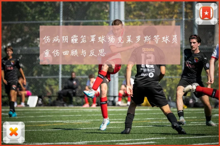 伤病阴霾笼罩球场克莱罗斯等球员重伤回顾与反思