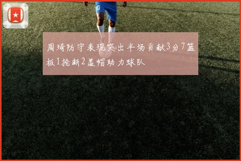 周琦防守表现突出半场贡献3分7篮板1抢断2盖帽助力球队