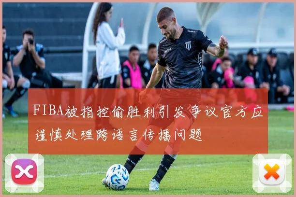 FIBA被指控偷胜利引发争议官方应谨慎处理跨语言传播问题