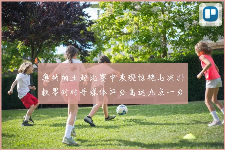 奥纳纳土超比赛中表现惊艳七次扑救零封对手媒体评分高达九点一分