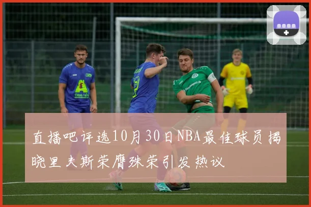 直播吧评选10月30日NBA最佳球员揭晓里夫斯荣膺殊荣引发热议
