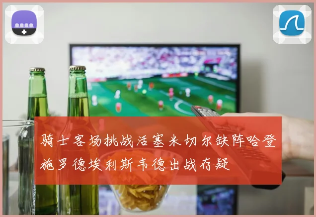 骑士客场挑战活塞米切尔缺阵哈登施罗德埃利斯韦德出战存疑