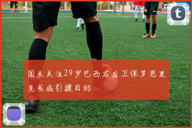 国米关注29岁巴西右后卫保罗恩里克或成引援目标