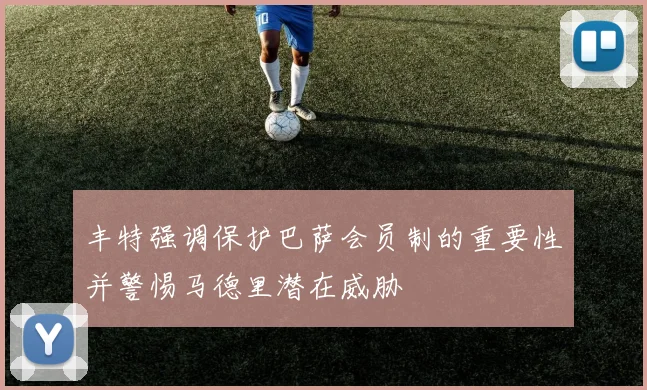 丰特强调保护巴萨会员制的重要性并警惕马德里潜在威胁
