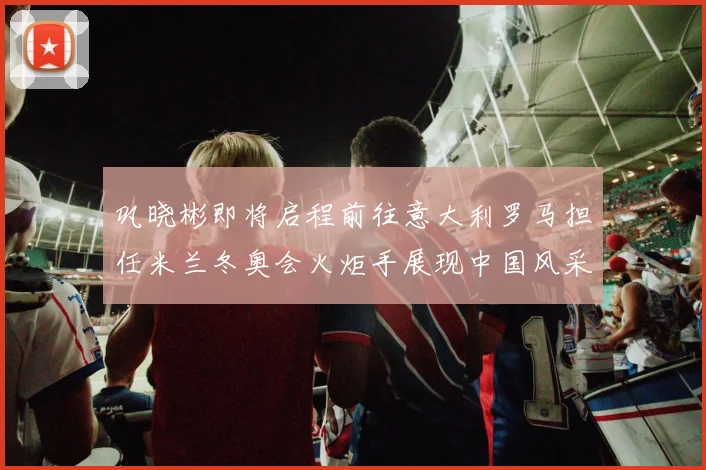 巩晓彬即将启程前往意大利罗马担任米兰冬奥会火炬手展现中国风采