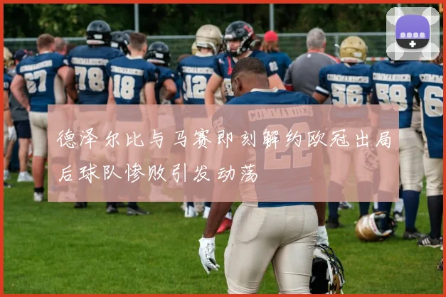 德泽尔比与马赛即刻解约欧冠出局后球队惨败引发动荡