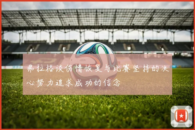 弗拉格谈伤情恢复与比赛坚持的决心努力追求成功的信念