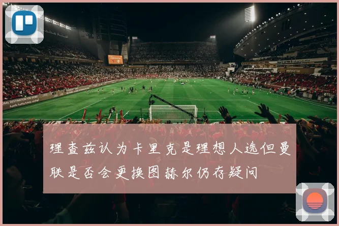 理查兹认为卡里克是理想人选但曼联是否会更换图赫尔仍存疑问