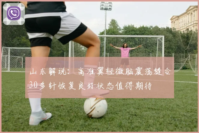 山东解说：高准翼轻微脑震荡缝合30多针恢复良好状态值得期待