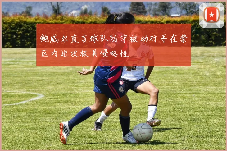 鲍威尔直言球队防守被动对手在禁区内进攻极具侵略性