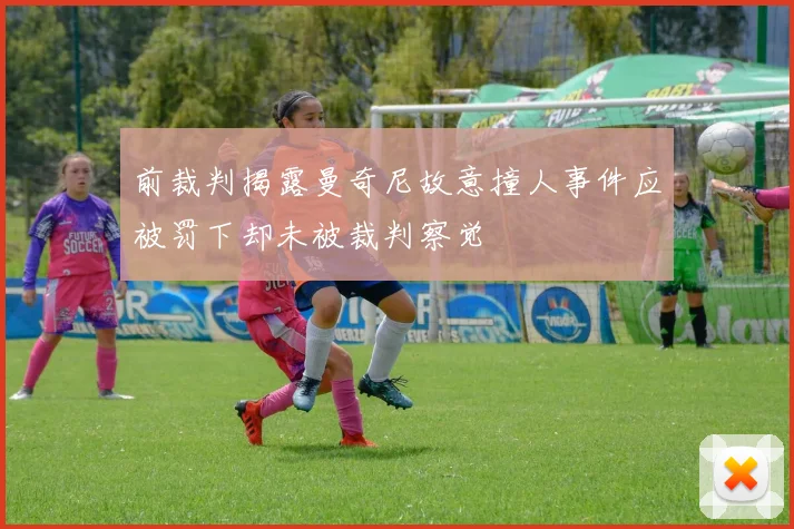 前裁判揭露曼奇尼故意撞人事件应被罚下却未被裁判察觉