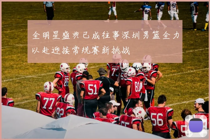 全明星盛典已成往事深圳男篮全力以赴迎接常规赛新挑战