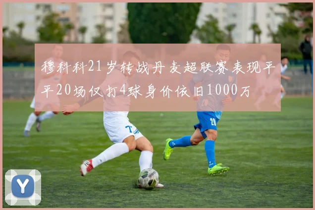 穆科科21岁转战丹麦超联赛表现平平20场仅打4球身价依旧1000万