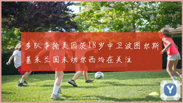 多队争抢美因茨18岁中卫波图尔斯基米兰国米切尔西均在关注