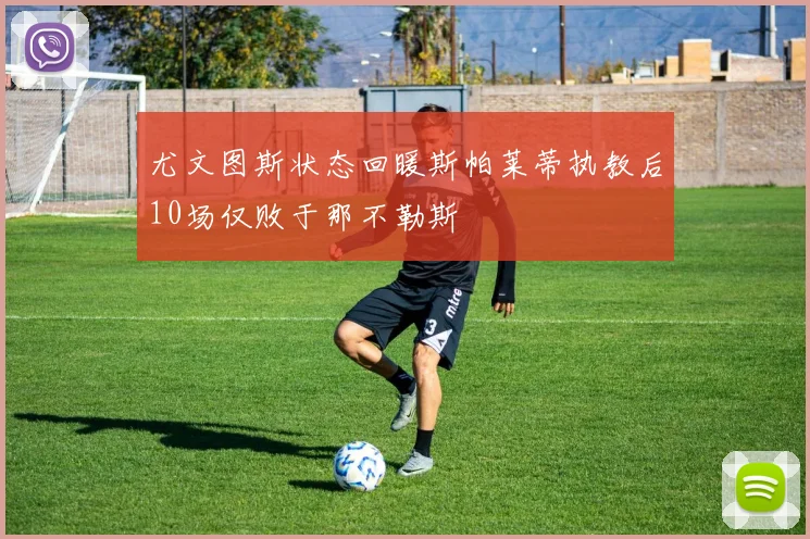 尤文图斯状态回暖斯帕莱蒂执教后10场仅败于那不勒斯